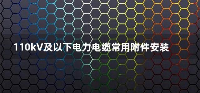 110kV及以下电力电缆常用附件安装实用手册