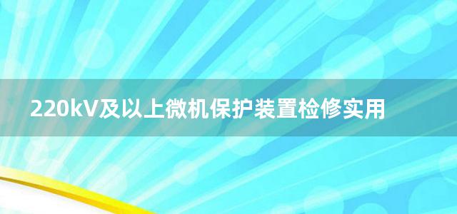 220kV及以上微机保护装置检修实用技术