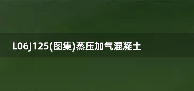 L06J125(图集)蒸压加气混凝土砌块建筑构造图集