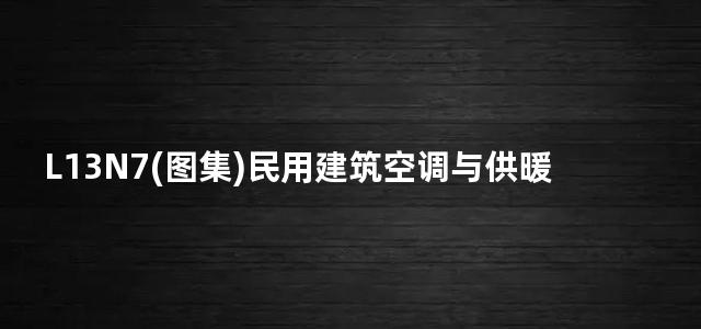 L13N7(图集)民用建筑空调与供暖冷热计量设计与安装图集