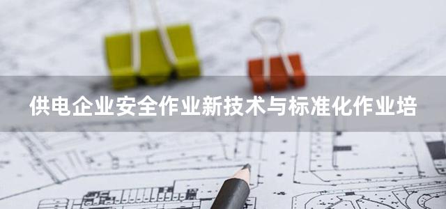 供电企业安全作业新技术与标准化作业培训指导实用手册