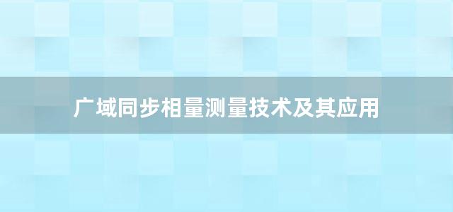 广域同步相量测量技术及其应用