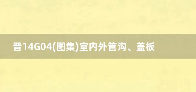 晋14G04(图集)室内外管沟、盖板及阀门井图集