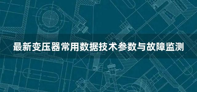 最新变压器常用数据技术参数与故障监测及试验新技术实用手册