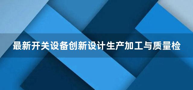 最新开关设备创新设计生产加工与质量检验及3C认证技术标准实施手册