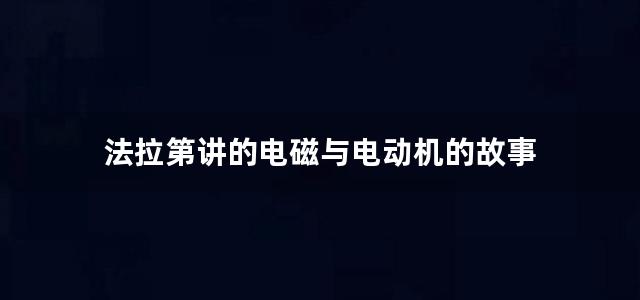 法拉第讲的电磁与电动机的故事