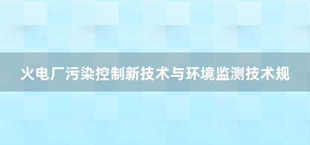 火电厂污染控制新技术与环境监测技术规范及污染损害赔偿计算标准实务全书