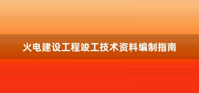 火电建设工程竣工技术资料编制指南