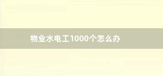 物业水电工1000个怎么办