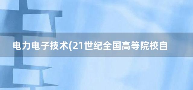 电力电子技术(21世纪全国高等院校自动化系列实用规划教材)