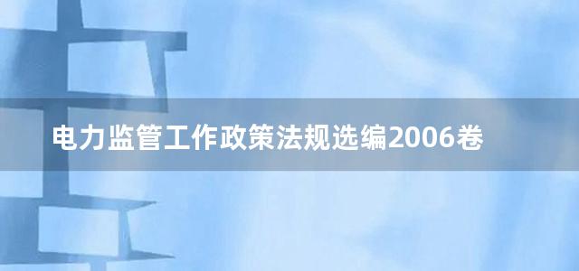 电力监管工作政策法规选编2006卷