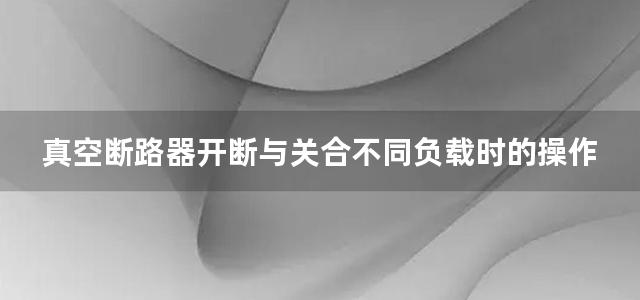 真空断路器开断与关合不同负载时的操作过电压