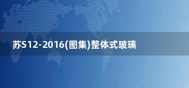 苏S12-2016(图集)整体式玻璃钢化粪池选用及安装图集