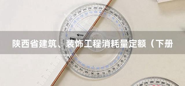 陕西省建筑、装饰工程消耗量定额（下册）